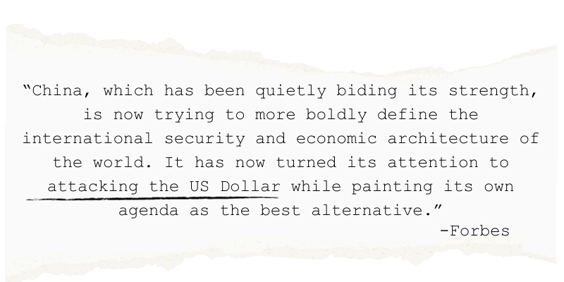 "China, which has been quietly biding its strength, is now trying to more boldly define the o international security and economic architecture of the world. It has now turned its attention to attacking the US Dollar while painting its own agenda as the best alternative." - Forbes
